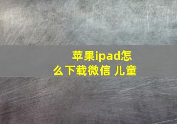 苹果ipad怎么下载微信 儿童